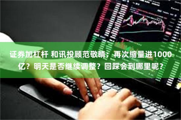 证券加杠杆 和讯投顾范敬晴：再次缩量进1000亿？明天是否继续调整？回踩会到哪里呢？