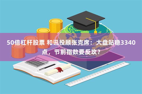 50倍杠杆股票 和讯投顾张克席：大盘站稳3340点，节前指数要反攻？