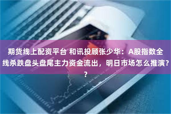 期货线上配资平台 和讯投顾张少华：A股指数全线杀跌盘头盘尾主力资金流出，明日市场怎么推演？