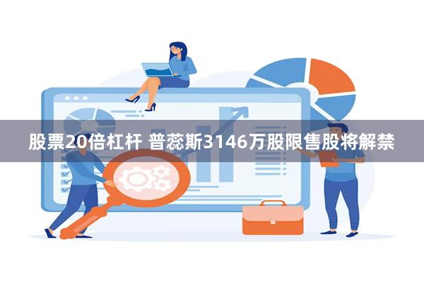 股票20倍杠杆 普蕊斯3146万股限售股将解禁