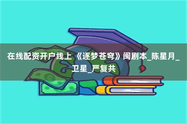 在线配资开户线上 《逐梦苍穹》闽剧本_陈星月_卫星_严复共