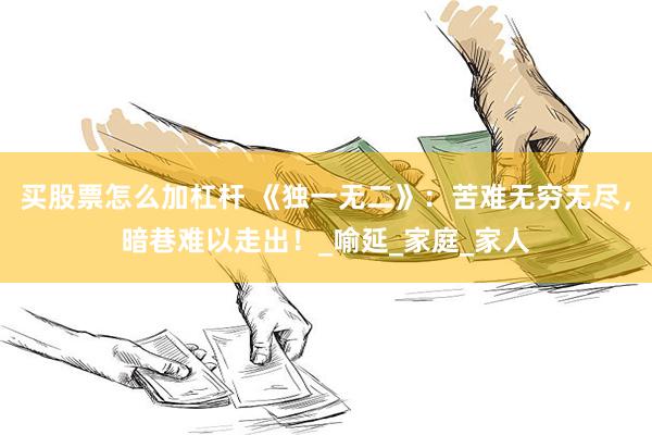 买股票怎么加杠杆 《独一无二》：苦难无穷无尽，暗巷难以走出！_喻延_家庭_家人