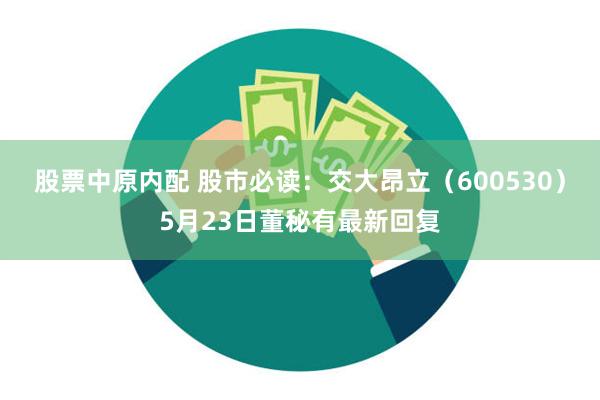 股票中原内配 股市必读：交大昂立（600530）5月23日董秘有最新回复