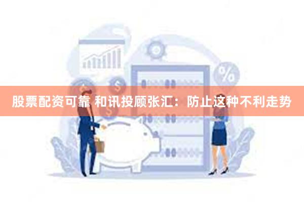 股票配资可靠 和讯投顾张汇：防止这种不利走势