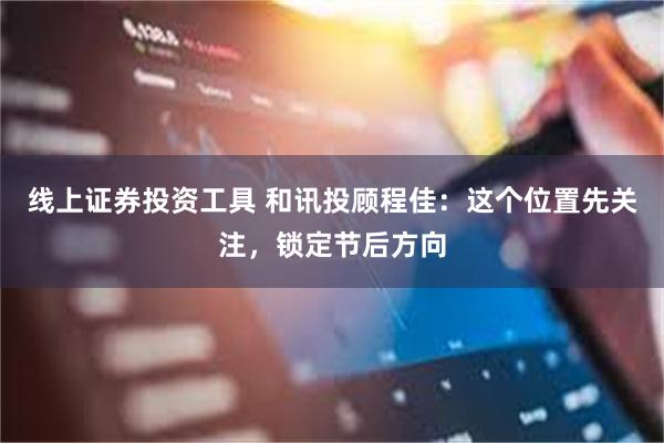 线上证券投资工具 和讯投顾程佳：这个位置先关注，锁定节后方向