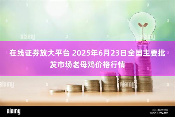 在线证劵放大平台 2025年6月23日全国主要批发市场老母鸡价格行情