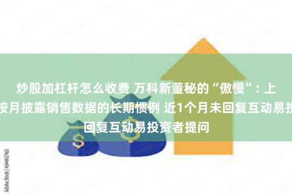 炒股加杠杆怎么收费 万科新董秘的“傲慢”: 上任后中断按月披露销售数据的长期惯例 近1个月未回复互动易投资者提问