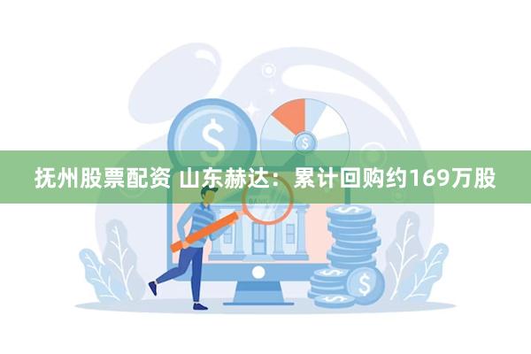 抚州股票配资 山东赫达：累计回购约169万股