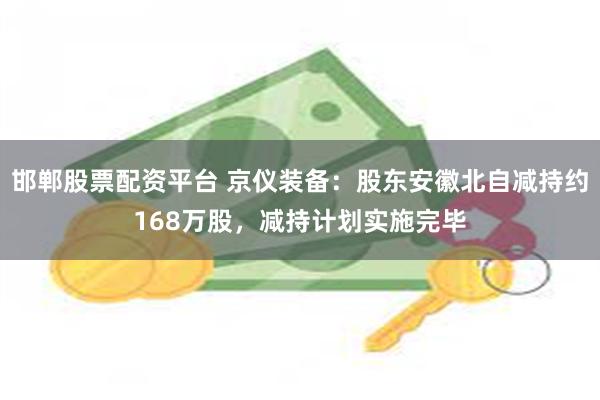 邯郸股票配资平台 京仪装备：股东安徽北自减持约168万股，减持计划实施完毕