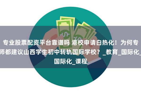 专业股票配资平台靠谱吗 港校申请白热化！为何专业老师都建议山西学生初中转轨国际学校？_教育_国际化_课程