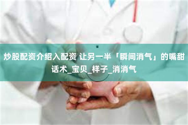 炒股配资介绍入配资 让另一半「瞬间消气」的嘴甜话术_宝贝_样子_消消气