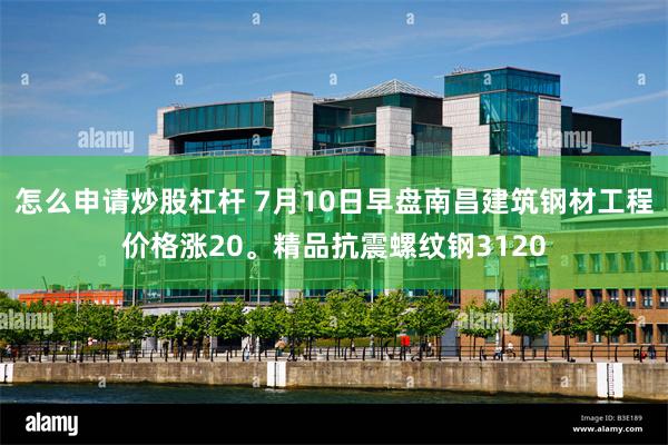 怎么申请炒股杠杆 7月10日早盘南昌建筑钢材工程价格涨20。精品抗震螺纹钢3120