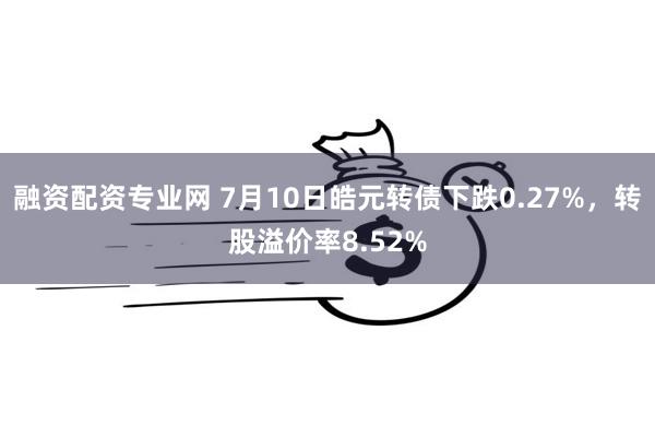融资配资专业网 7月10日皓元转债下跌0.27%，转股溢价率8.52%