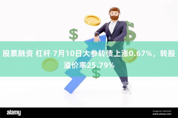 股票融资 杠杆 7月10日大参转债上涨0.67%，转股溢价率25.79%