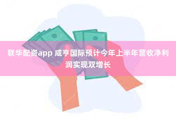 联华配资app 咸亨国际预计今年上半年营收净利润实现双增长