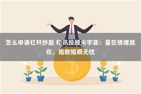 怎么申请杠杆炒股 和讯投顾朱宇菲：量在情绪就在，指数短期无忧