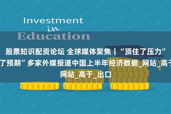 股票知识配资论坛 全球媒体聚焦丨“顶住了压力”“超过了预期”多家外媒报道中国上半年经济数据_网站_高于_出口