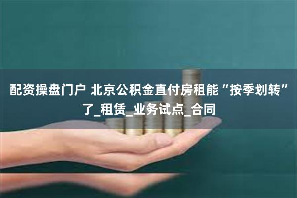 配资操盘门户 北京公积金直付房租能“按季划转”了_租赁_业务试点_合同