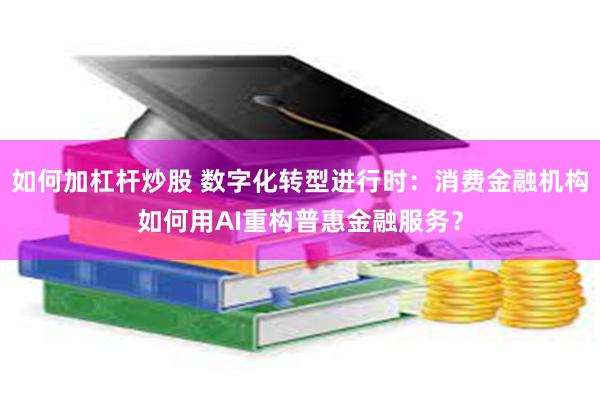 如何加杠杆炒股 数字化转型进行时：消费金融机构如何用AI重构普惠金融服务？