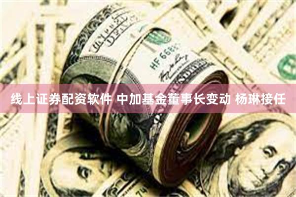线上证券配资软件 中加基金董事长变动 杨琳接任