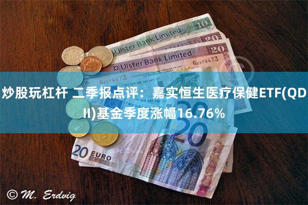 炒股玩杠杆 二季报点评：嘉实恒生医疗保健ETF(QDII)基金季度涨幅16.76%