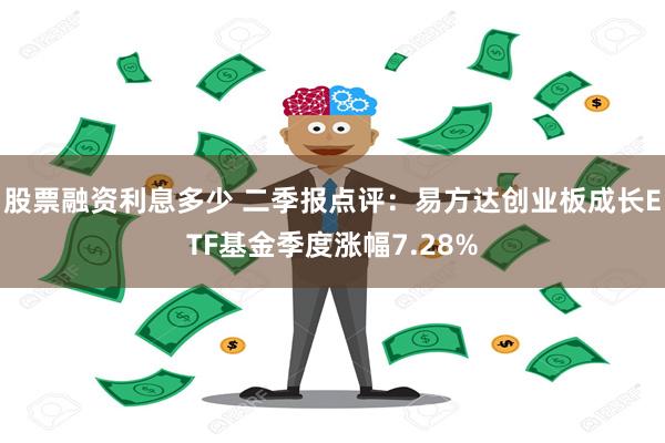 股票融资利息多少 二季报点评：易方达创业板成长ETF基金季度涨幅7.28%