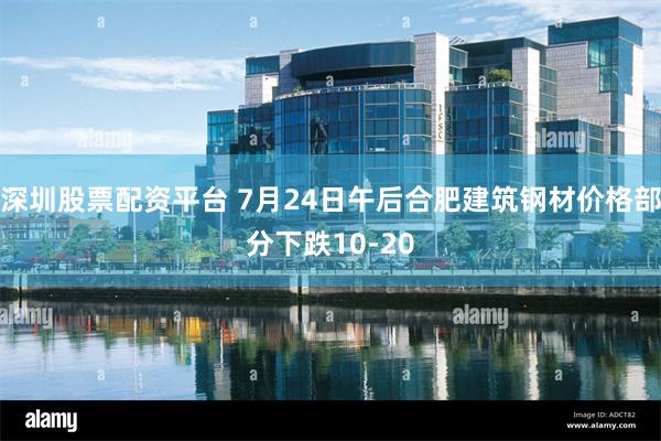 深圳股票配资平台 7月24日午后合肥建筑钢材价格部分下跌10-20