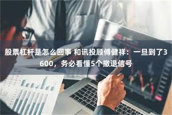 股票杠杆是怎么回事 和讯投顾傅健祥：一旦到了3600，务必看懂5个撤退信号