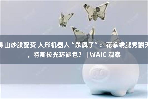 佛山炒股配资 人形机器人“杀疯了”：花拳绣腿秀翻天，特斯拉光环褪色？ | WAIC 观察