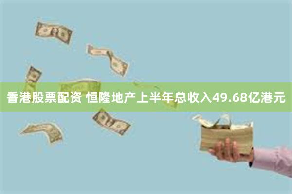 香港股票配资 恒隆地产上半年总收入49.68亿港元