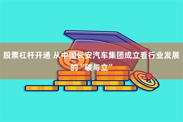 股票杠杆开通 从中国长安汽车集团成立看行业发展的“破与立”