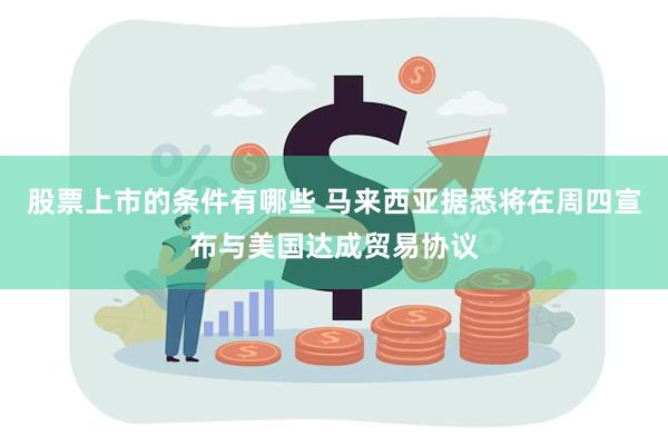 股票上市的条件有哪些 马来西亚据悉将在周四宣布与美国达成贸易协议