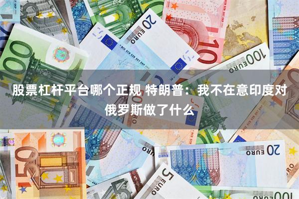 股票杠杆平台哪个正规 特朗普：我不在意印度对俄罗斯做了什么