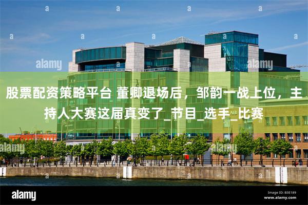 股票配资策略平台 董卿退场后，邹韵一战上位，主持人大赛这届真变了_节目_选手_比赛