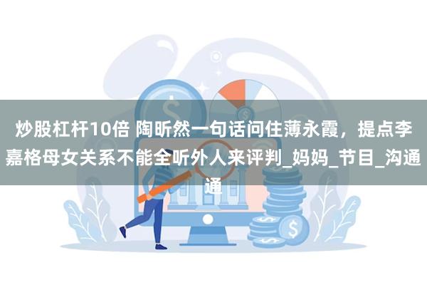 炒股杠杆10倍 陶昕然一句话问住薄永霞，提点李嘉格母女关系不能全听外人来评判_妈妈_节目_沟通