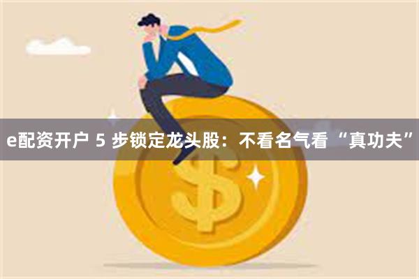 e配资开户 5 步锁定龙头股：不看名气看 “真功夫”