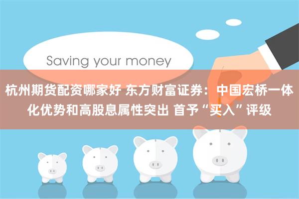 杭州期货配资哪家好 东方财富证券：中国宏桥一体化优势和高股息属性突出 首予“买入”评级