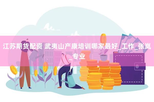 江苏期货配资 武夷山产康培训哪家最好_工作_张岚_专业