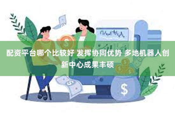 配资平台哪个比较好 发挥协同优势 多地机器人创新中心成果丰硕
