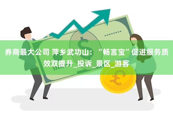 券商最大公司 萍乡武功山：“畅言宝”促进服务质效双提升_投诉_景区_游客