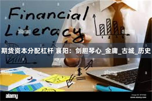 期货资本分配杠杆 襄阳：剑胆琴心_金庸_古城_历史