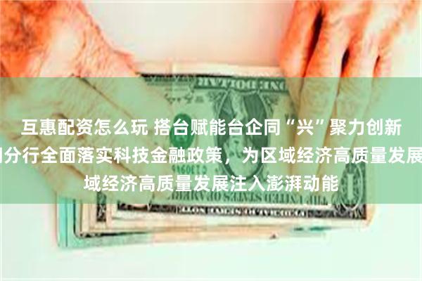 互惠配资怎么玩 搭台赋能台企同“兴”聚力创新 兴业银行厦门分行全面落实科技金融政策，为区域经济高质量发展注入澎湃动能