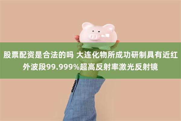 股票配资是合法的吗 大连化物所成功研制具有近红外波段99.999%超高反射率激光反射镜