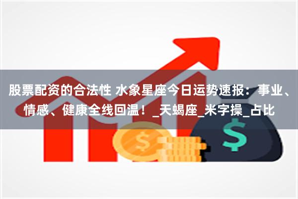 股票配资的合法性 水象星座今日运势速报：事业、情感、健康全线回温！_天蝎座_米字操_占比