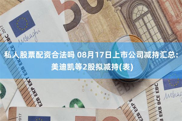 私人股票配资合法吗 08月17日上市公司减持汇总: 美迪凯等2股拟减持(表)