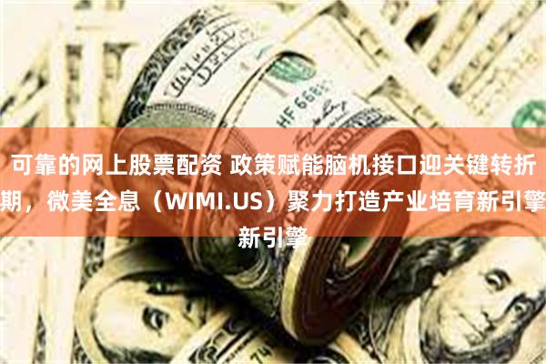 可靠的网上股票配资 政策赋能脑机接口迎关键转折期，微美全息（WIMI.US）聚力打造产业培育新引擎