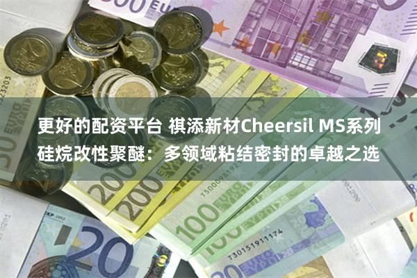 更好的配资平台 祺添新材Cheersil MS系列硅烷改性聚醚：多领域粘结密封的卓越之选