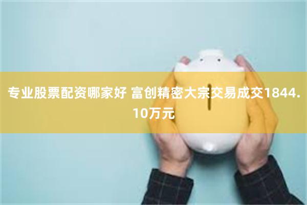 专业股票配资哪家好 富创精密大宗交易成交1844.10万元