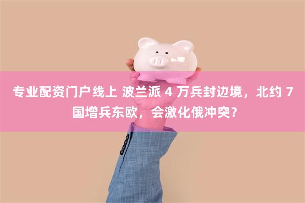 专业配资门户线上 波兰派 4 万兵封边境，北约 7 国增兵东欧，会激化俄冲突？