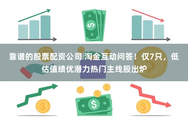 靠谱的股票配资公司 淘金互动问答！仅7只，低估值绩优潜力热门主线股出炉